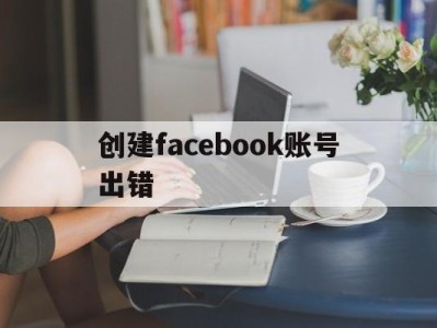 创建facebook账号出错 - FB账号商店