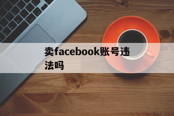 卖facebook账号违法吗 - FB账号商店